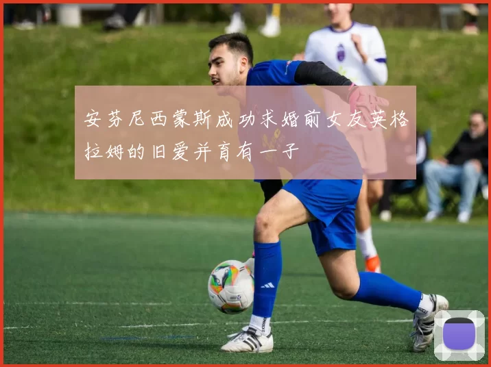 安芬尼西蒙斯成功求婚前女友英格拉姆的旧爱并育有一子
