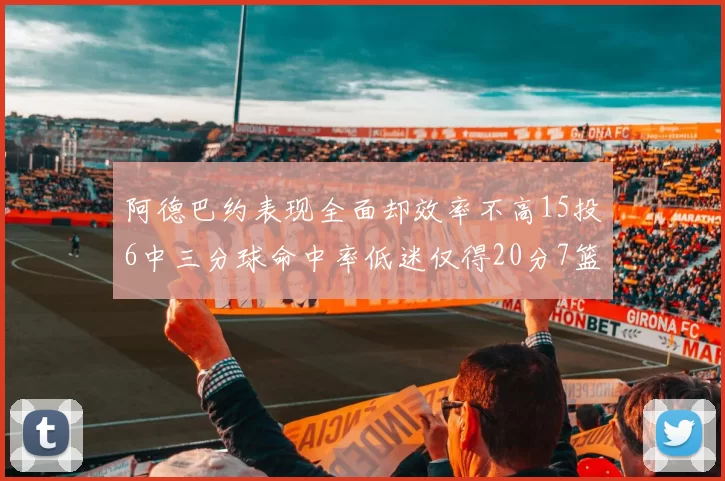 阿德巴约表现全面却效率不高15投6中三分球命中率低迷仅得20分7篮板