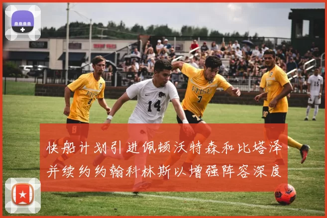 快船计划引进佩顿沃特森和比塔泽并续约约翰科林斯以增强阵容深度
