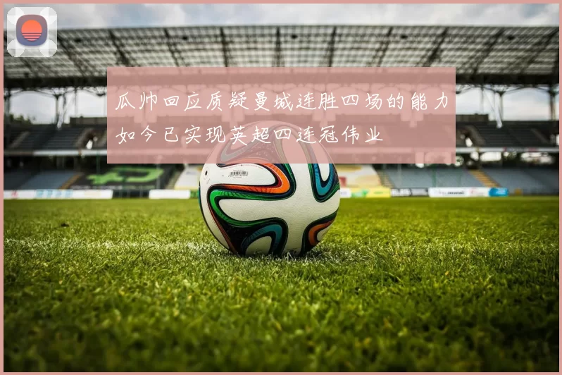 瓜帅回应质疑曼城连胜四场的能力如今已实现英超四连冠伟业