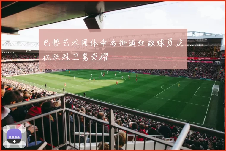 巴黎艺术团体命名街道致敬球员庆祝欧冠卫冕荣耀