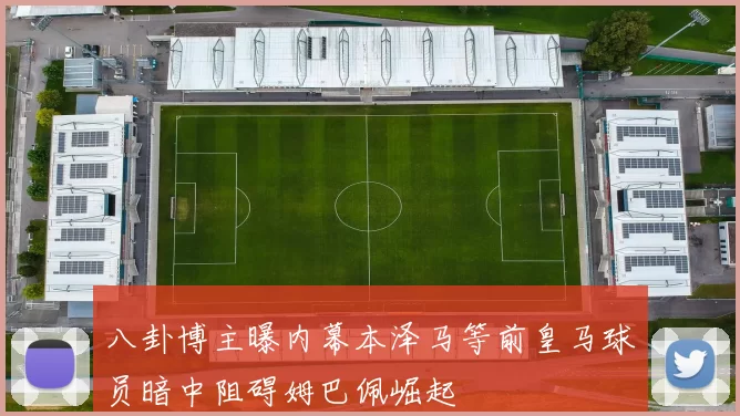八卦博主曝内幕本泽马等前皇马球员暗中阻碍姆巴佩崛起