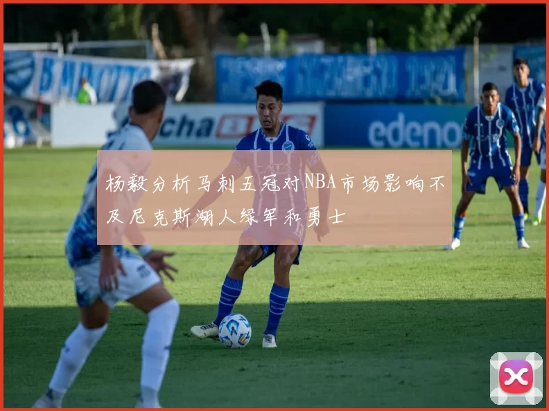 杨毅分析马刺五冠对NBA市场影响不及尼克斯湖人绿军和勇士