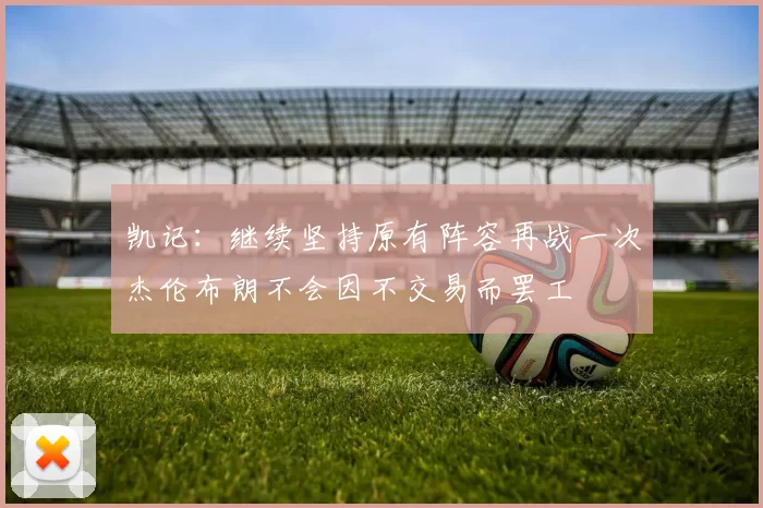 凯记：继续坚持原有阵容再战一次杰伦布朗不会因不交易而罢工