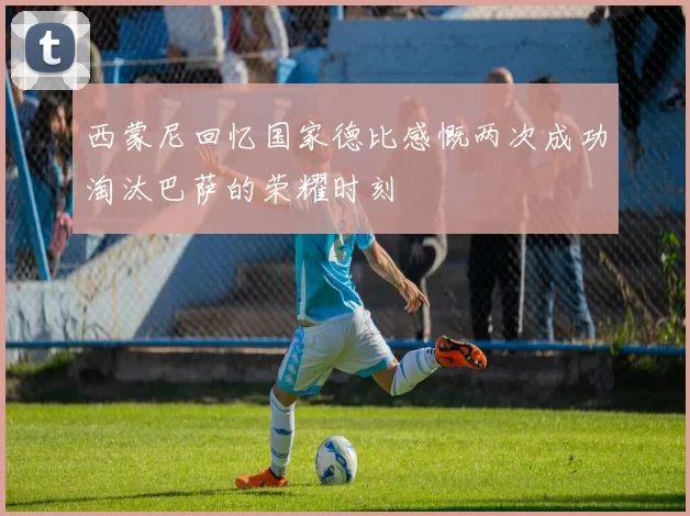 西蒙尼回忆国家德比感慨两次成功淘汰巴萨的荣耀时刻