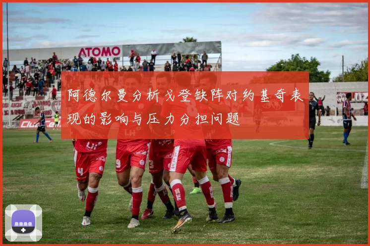 阿德尔曼分析戈登缺阵对约基奇表现的影响与压力分担问题