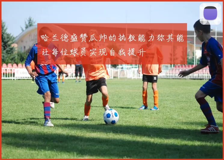 哈兰德盛赞瓜帅的执教能力称其能让每位球员实现自我提升