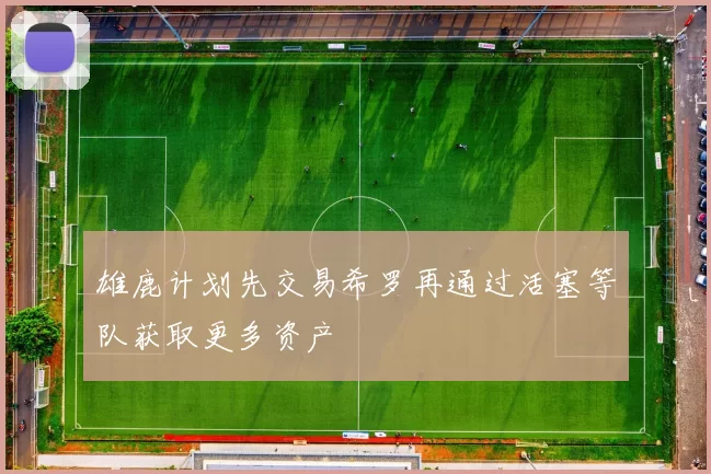 雄鹿计划先交易希罗再通过活塞等队获取更多资产