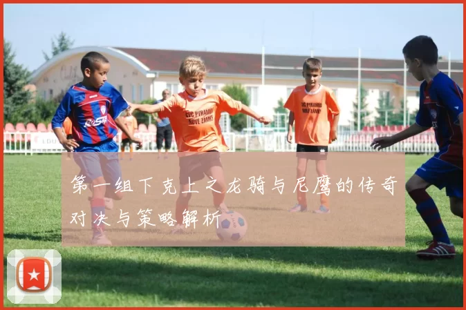 第一组下克上之龙骑与尼鹰的传奇对决与策略解析