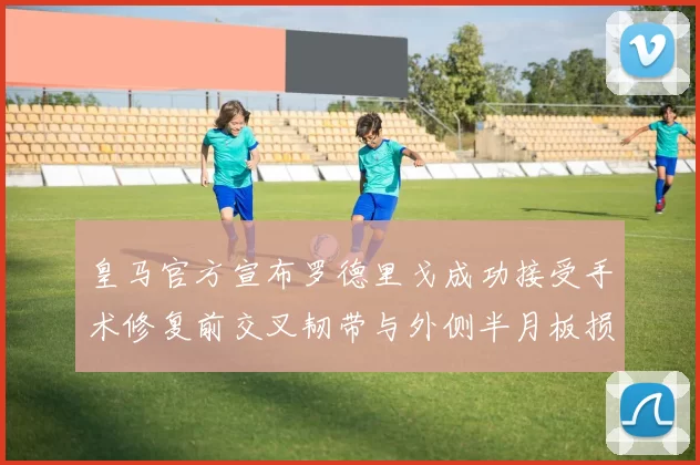 皇马官方宣布罗德里戈成功接受手术修复前交叉韧带与外侧半月板损伤