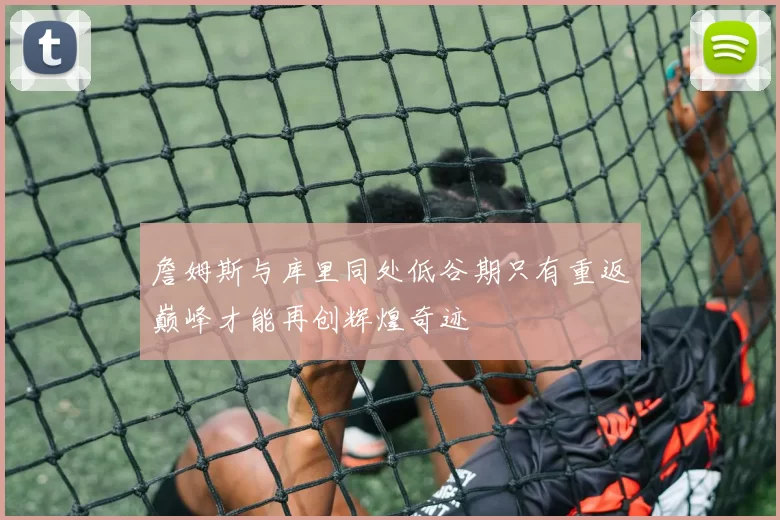 詹姆斯与库里同处低谷期只有重返巅峰才能再创辉煌奇迹