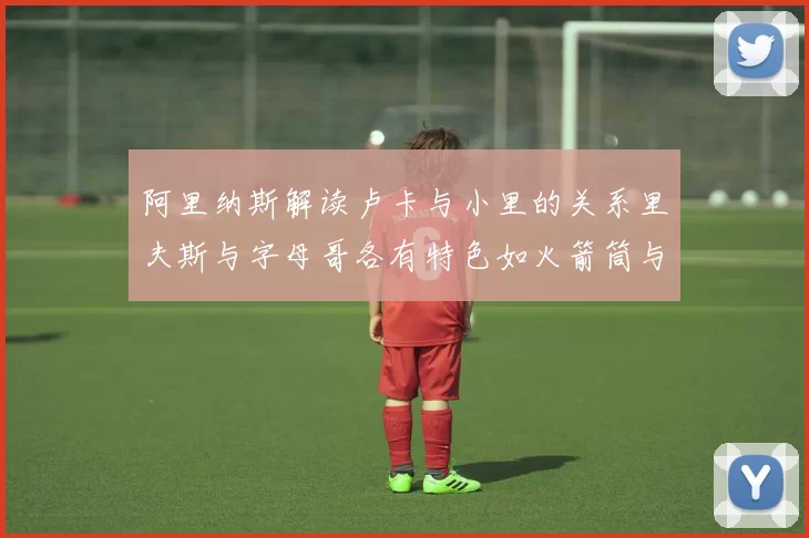 阿里纳斯解读卢卡与小里的关系里夫斯与字母哥各有特色如火箭筒与手枪