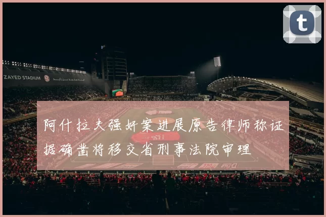 阿什拉夫强奸案进展原告律师称证据确凿将移交省刑事法院审理