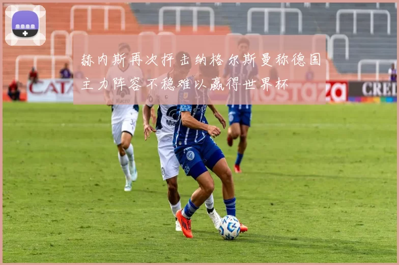 赫内斯再次抨击纳格尔斯曼称德国主力阵容不稳难以赢得世界杯