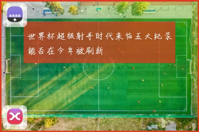 世界杯超级射手时代来临五大纪录能否在今年被刷新