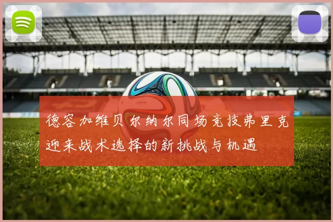 德容加维贝尔纳尔同场竞技弗里克迎来战术选择的新挑战与机遇