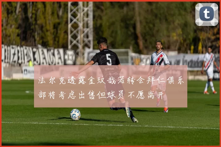 法尔克透露金玟哉若转会拜仁俱乐部将考虑出售但球员不愿离开