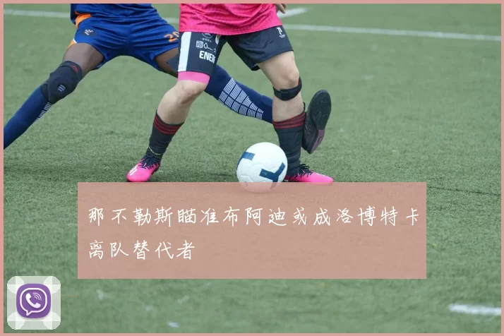 那不勒斯瞄准布阿迪或成洛博特卡离队替代者