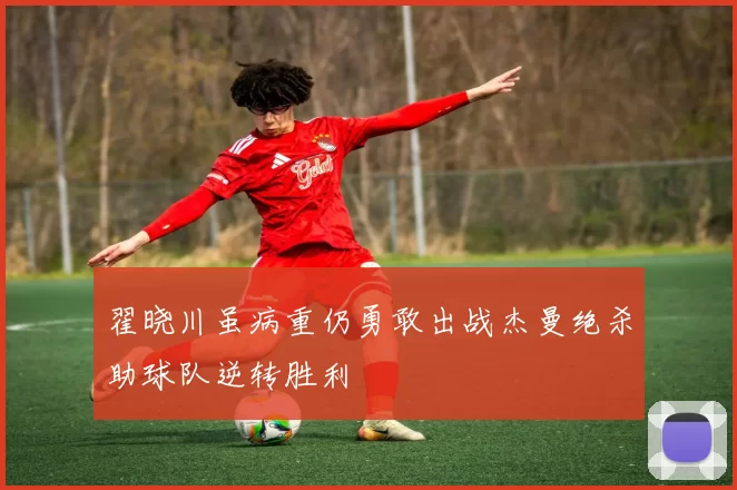 翟晓川虽病重仍勇敢出战杰曼绝杀助球队逆转胜利
