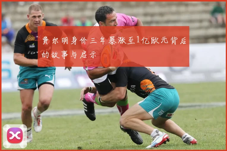 费尔明身价三年暴涨至1亿欧元背后的故事与启示
