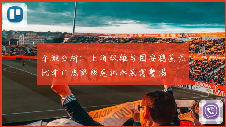 李璇分析：上海双雄与国安稳妥无忧津门虎降级危机加剧需警惕
